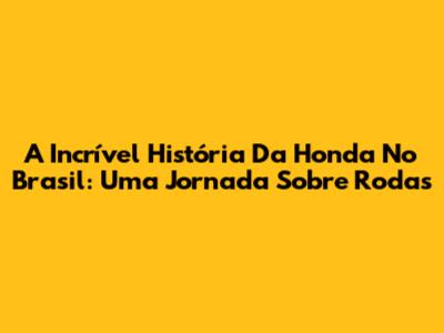 A Incrível História Da Honda No Brasil: Uma Jornada Sobre Rodas