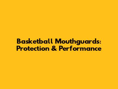 Basketball Mouthguards: Protection & Performance