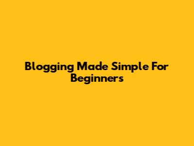 Blogging Made Simple For Beginners