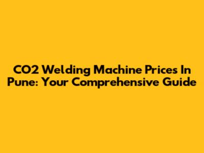CO2 Welding Machine Prices In Pune: Your Comprehensive Guide