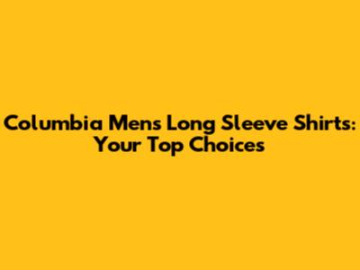 Columbia Men's Long Sleeve Shirts: Your Top Choices