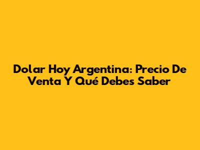 Dolar Hoy Argentina: Precio De Venta Y Qué Debes Saber