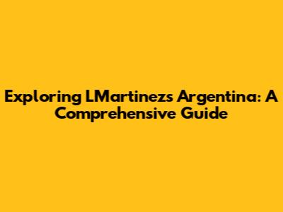 Exploring LMartinez's Argentina: A Comprehensive Guide