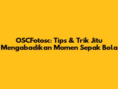 OSCFotosc: Tips & Trik Jitu Mengabadikan Momen Sepak Bola