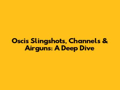 Oscis Slingshots, Channels & Airguns: A Deep Dive